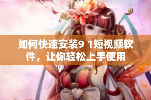 如何快速安装9 1短视频软件，让你轻松上手使用