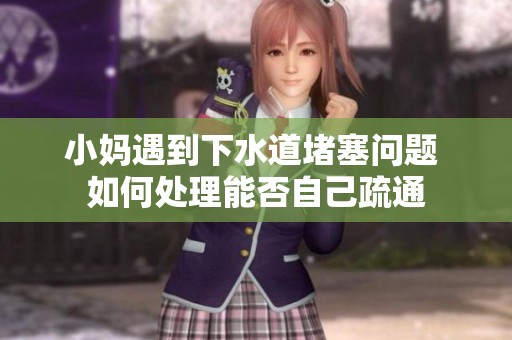 小妈遇到下水道堵塞问题 如何处理能否自己疏通