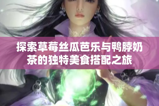 探索草莓丝瓜芭乐与鸭脖奶茶的独特美食搭配之旅