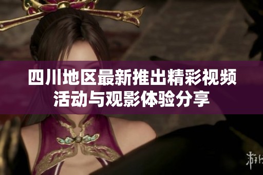 四川地区最新推出精彩视频活动与观影体验分享