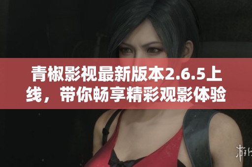 青椒影视最新版本2.6.5上线，带你畅享精彩观影体验