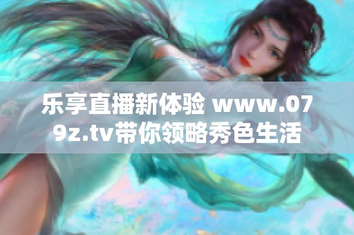 乐享直播新体验 www.079z.tv带你领略秀色生活