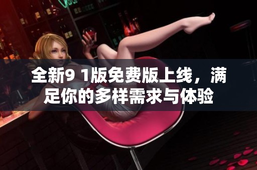 全新9 1版免费版上线，满足你的多样需求与体验