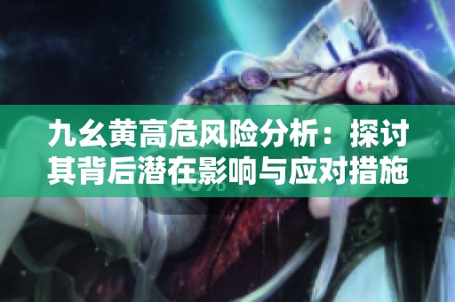 九幺黄高危风险分析：探讨其背后潜在影响与应对措施