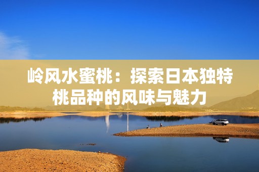 岭风水蜜桃：探索日本独特桃品种的风味与魅力
