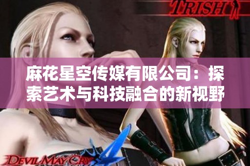 麻花星空传媒有限公司：探索艺术与科技融合的新视野