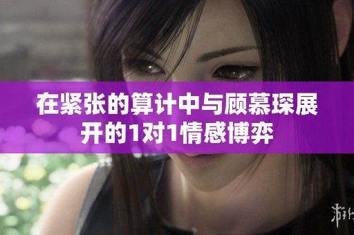 在紧张的算计中与顾慕琛展开的1对1情感博弈