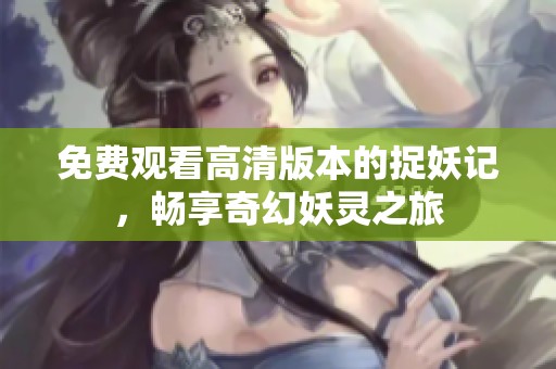 免费观看高清版本的捉妖记，畅享奇幻妖灵之旅