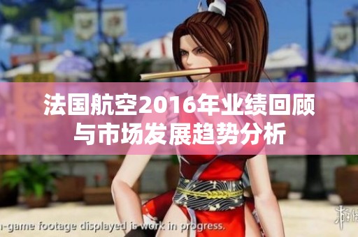 法国航空2016年业绩回顾与市场发展趋势分析