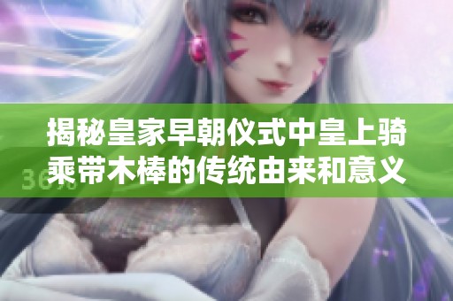 揭秘皇家早朝仪式中皇上骑乘带木棒的传统由来和意义