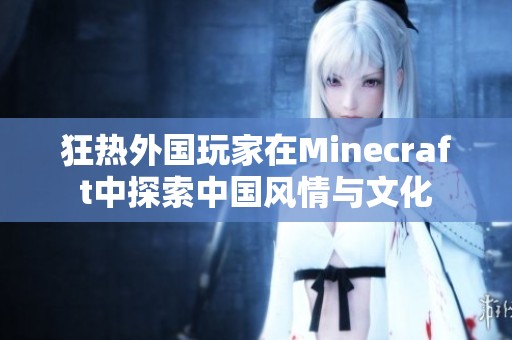 狂热外国玩家在Minecraft中探索中国风情与文化