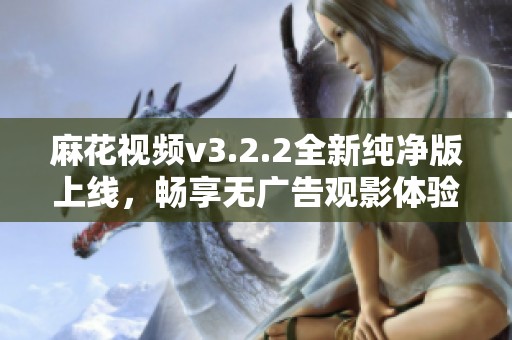 麻花视频v3.2.2全新纯净版上线，畅享无广告观影体验