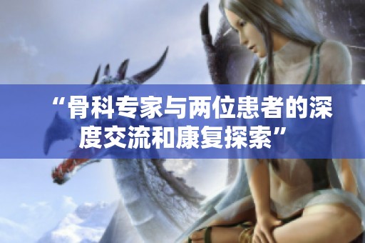 “骨科专家与两位患者的深度交流和康复探索”