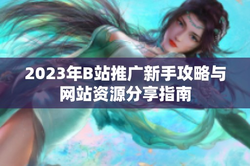 2023年B站推广新手攻略与网站资源分享指南