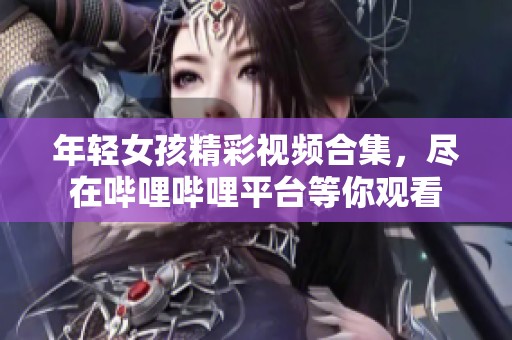 年轻女孩精彩视频合集，尽在哔哩哔哩平台等你观看