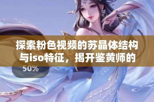 探索粉色视频的苏晶体结构与iso特征，揭开鉴黄师的奥秘