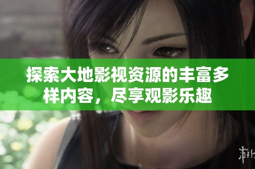 探索大地影视资源的丰富多样内容，尽享观影乐趣