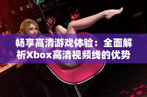 畅享高清游戏体验：全面解析Xbox高清视频线的优势与使用技巧