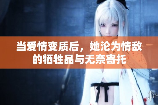 当爱情变质后，她沦为情敌的牺牲品与无奈寄托