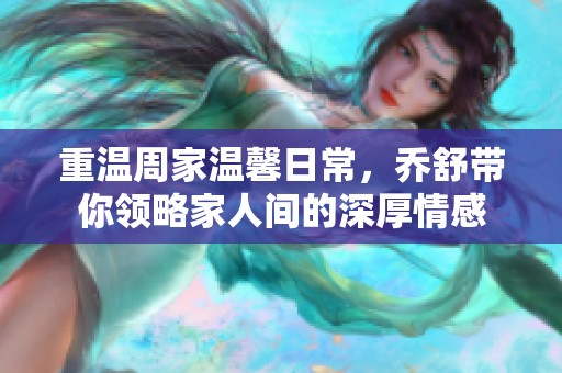 重温周家温馨日常，乔舒带你领略家人间的深厚情感