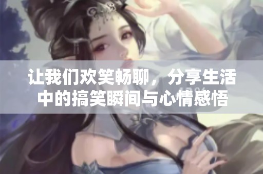让我们欢笑畅聊，分享生活中的搞笑瞬间与心情感悟