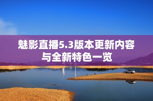 魅影直播5.3版本更新内容与全新特色一览