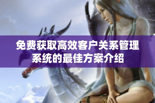 免费获取高效客户关系管理系统的最佳方案介绍