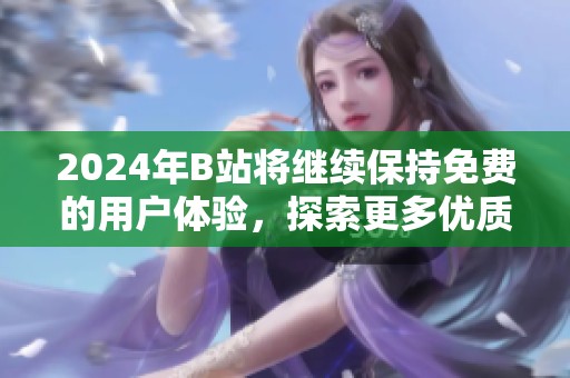 2024年B站将继续保持免费的用户体验，探索更多优质内容