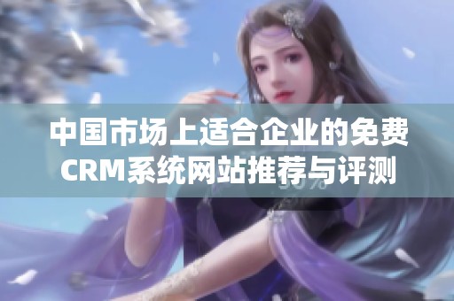 中国市场上适合企业的免费CRM系统网站推荐与评测