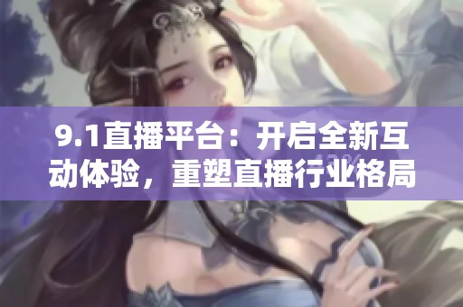 9.1直播平台：开启全新互动体验，重塑直播行业格局