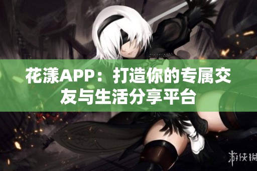 花漾APP：打造你的专属交友与生活分享平台