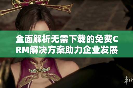 全面解析无需下载的免费CRM解决方案助力企业发展
