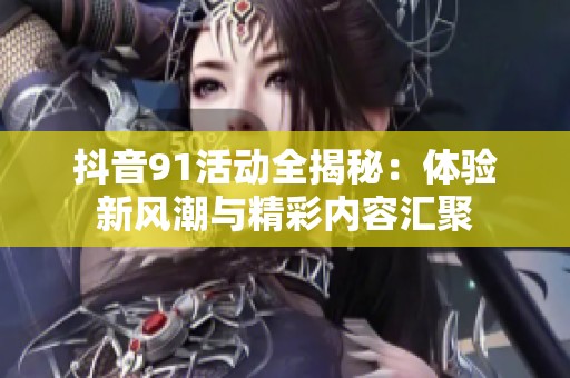 抖音91活动全揭秘：体验新风潮与精彩内容汇聚