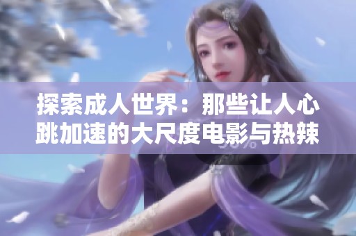 探索成人世界：那些让人心跳加速的大尺度电影与热辣情节