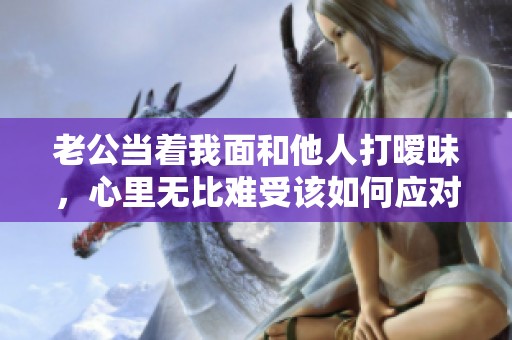 老公当着我面和他人打暧昧，心里无比难受该如何应对