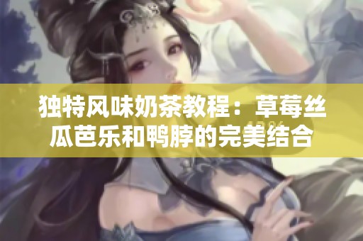 独特风味奶茶教程：草莓丝瓜芭乐和鸭脖的完美结合