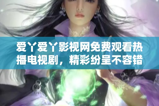 爱丫爱丫影视网免费观看热播电视剧，精彩纷呈不容错过