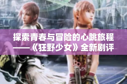 探索青春与冒险的心跳旅程——《狂野少女》全新剧评分析