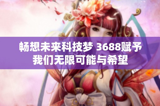 畅想未来科技梦 3688赋予我们无限可能与希望