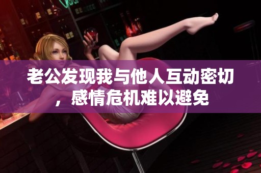 老公发现我与他人互动密切，感情危机难以避免