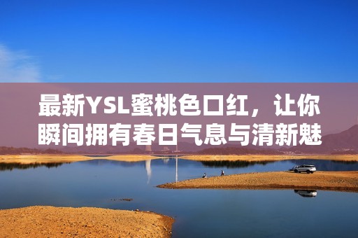 最新YSL蜜桃色口红，让你瞬间拥有春日气息与清新魅力