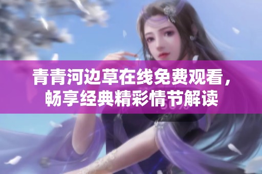 青青河边草在线免费观看，畅享经典精彩情节解读