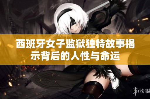 西班牙女子监狱独特故事揭示背后的人性与命运