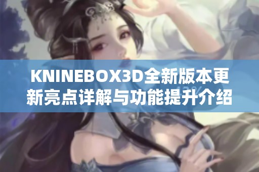 KNINEBOX3D全新版本更新亮点详解与功能提升介绍