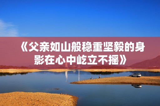 《父亲如山般稳重坚毅的身影在心中屹立不摇》