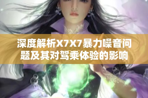 深度解析X7X7暴力噪音问题及其对驾乘体验的影响