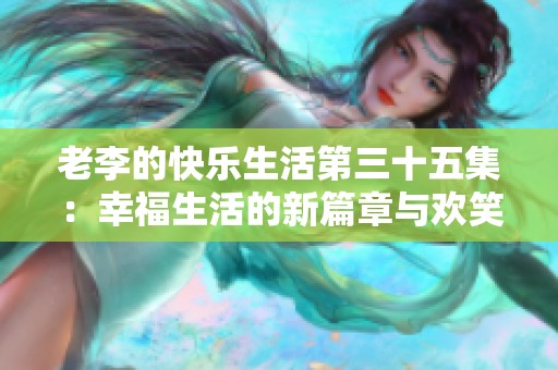 老李的快乐生活第三十五集：幸福生活的新篇章与欢笑故事