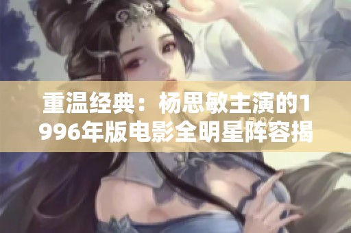 重温经典：杨思敏主演的1996年版电影全明星阵容揭秘