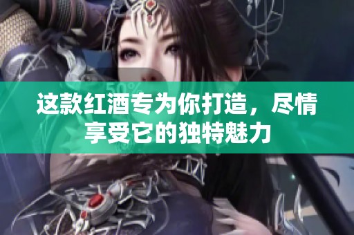 这款红酒专为你打造，尽情享受它的独特魅力