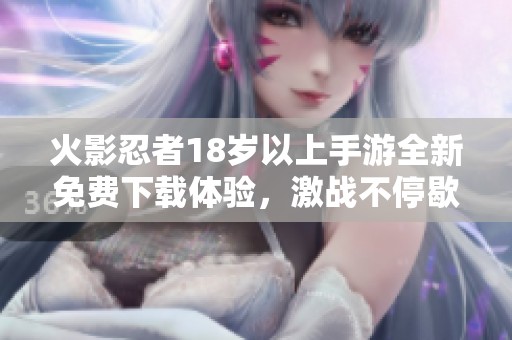 火影忍者18岁以上手游全新免费下载体验，激战不停歇！